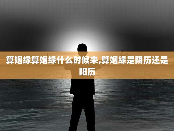 算姻缘算姻缘什么时候来,算姻缘是阴历还是阳历