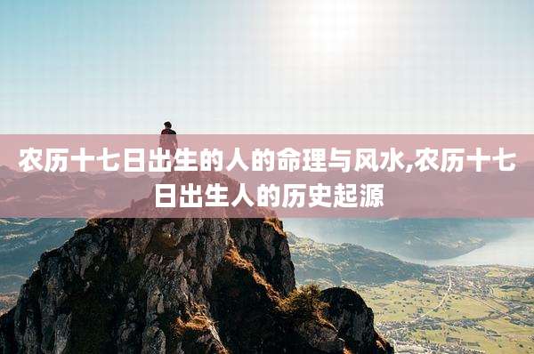 农历十七日出生的人的命理与风水,农历十七日出生人的历史起源