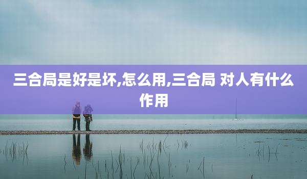 三合局是好是坏,怎么用,三合局 对人有什么作用