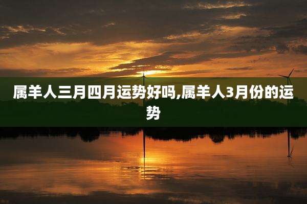 属羊人三月四月运势好吗,属羊人3月份的运势