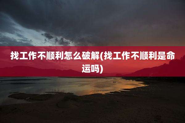 找工作不顺利怎么破解(找工作不顺利是命运吗)