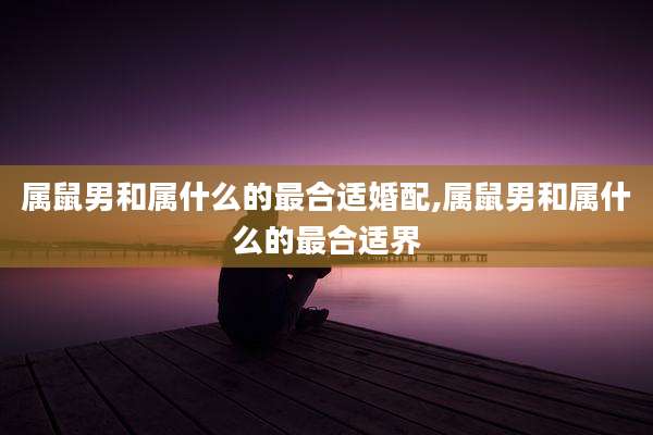 属鼠男和属什么的最合适婚配,属鼠男和属什么的最合适界
