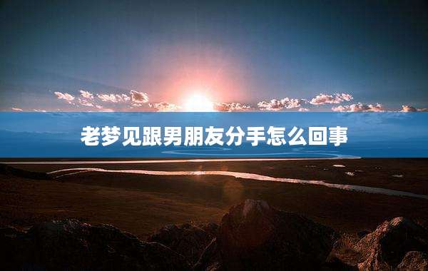 老梦见跟男朋友分手怎么回事