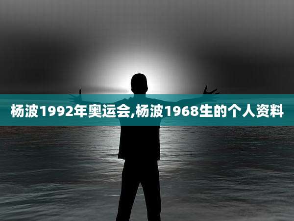 杨波1992年奥运会,杨波1968生的个人资料