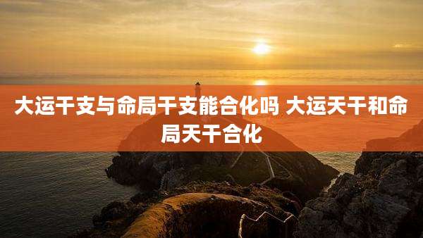 大运干支与命局干支能合化吗 大运天干和命局天干合化