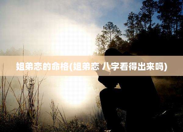 姐弟恋的命格(姐弟恋 八字看得出来吗)
