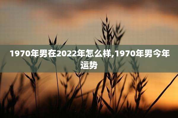 1970年男在2022年怎么样,1970年男今年运势