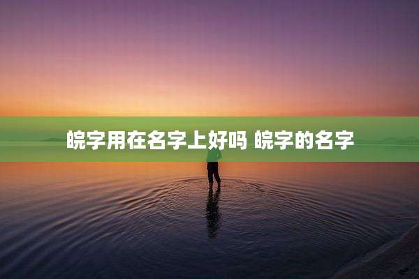 皖字用在名字上好吗 皖字的名字