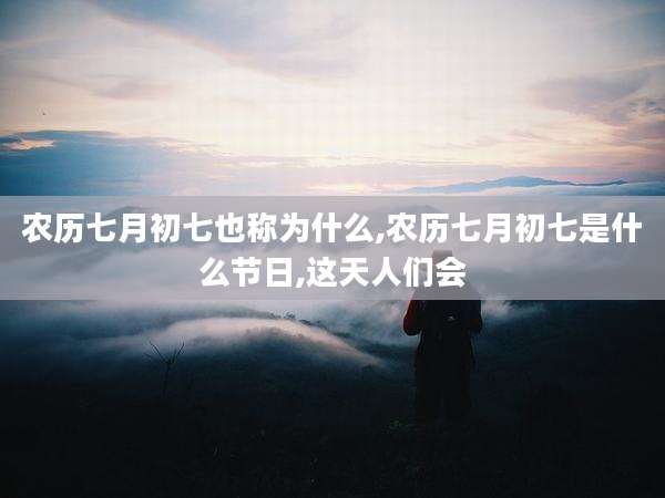 农历七月初七也称为什么,农历七月初七是什么节日,这天人们会