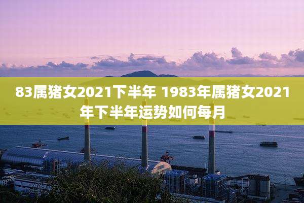 83属猪女2021下半年 1983年属猪女2021年下半年运势如何每月