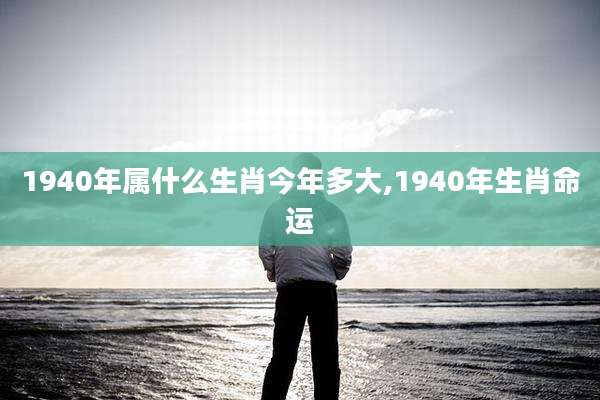 1940年属什么生肖今年多大,1940年生肖命运