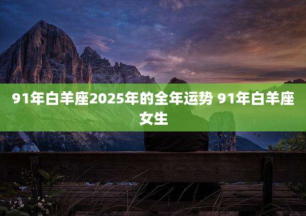 91年白羊座2025年的全年运势 91年白羊座女生