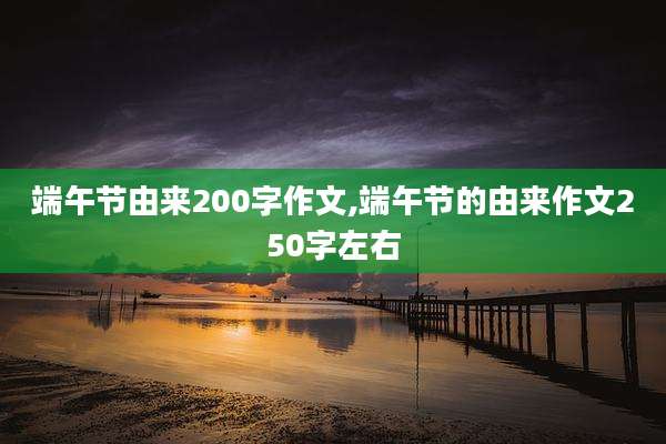 端午节由来200字作文,端午节的由来作文250字左右