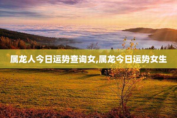 属龙人今日运势查询女,属龙今日运势女生