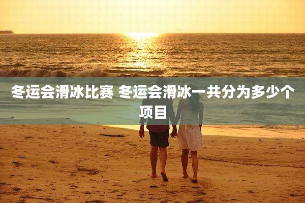 冬运会滑冰比赛 冬运会滑冰一共分为多少个项目
