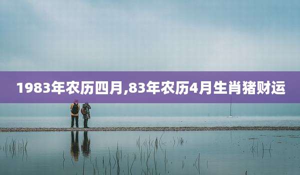 1983年农历四月,83年农历4月生肖猪财运