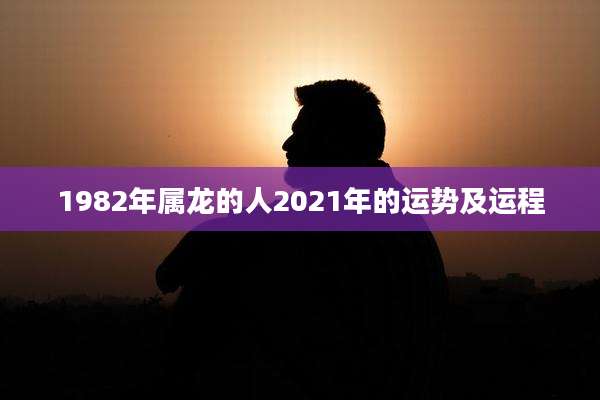1982年属龙的人2021年的运势及运程