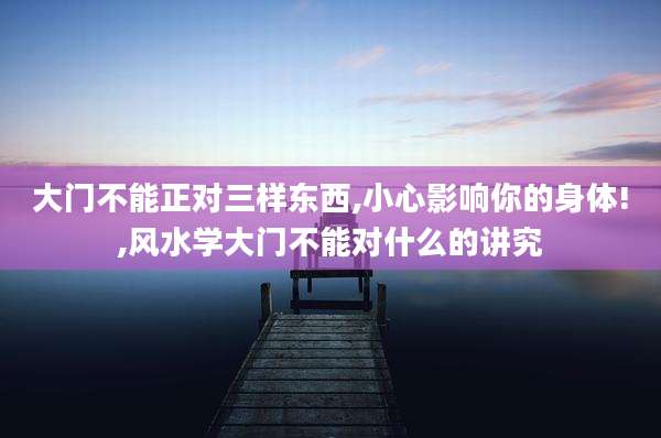 大门不能正对三样东西,小心影响你的身体!,风水学大门不能对什么的讲究