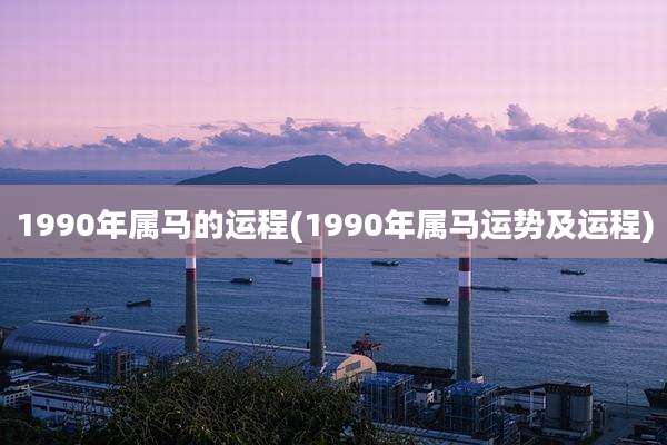 1990年属马的运程(1990年属马运势及运程)