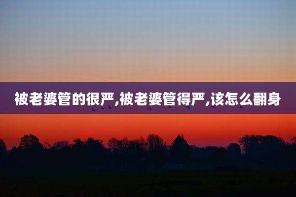 被老婆管的很严,被老婆管得严,该怎么翻身