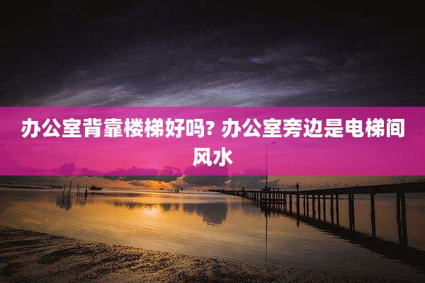 办公室背靠楼梯好吗? 办公室旁边是电梯间风水