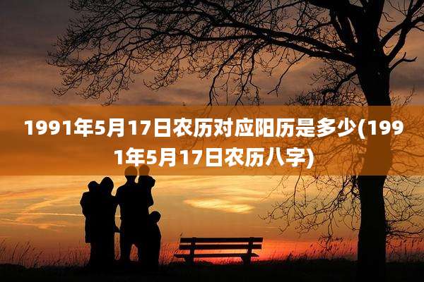 1991年5月17日农历对应阳历是多少(1991年5月17日农历八字)