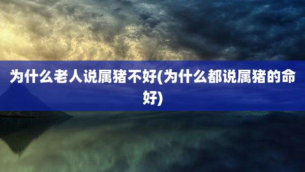 为什么老人说属猪不好(为什么都说属猪的命好)