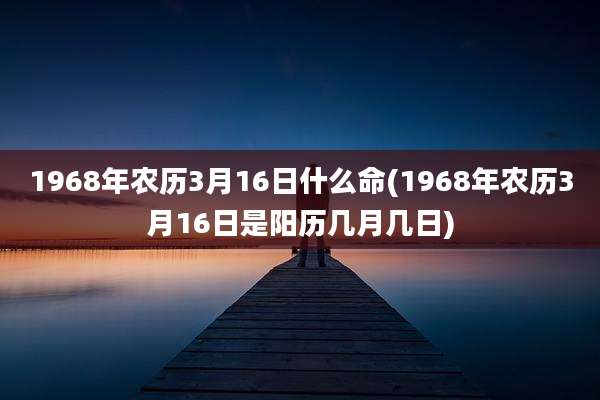 1968年农历3月16日什么命(1968年农历3月16日是阳历几月几日)