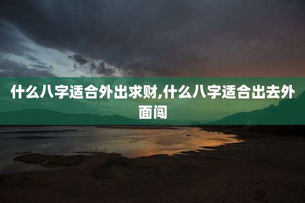 什么八字适合外出求财,什么八字适合出去外面闯