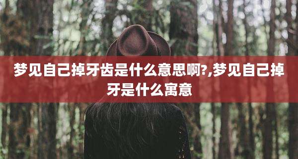 梦见自己掉牙齿是什么意思啊?,梦见自己掉牙是什么寓意