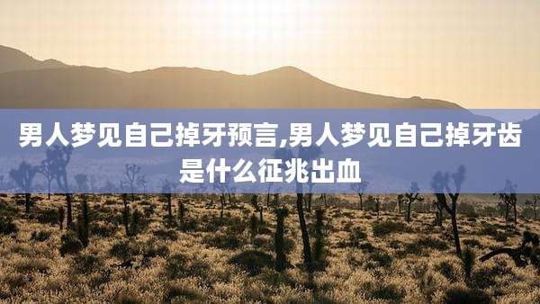 男人梦见自己掉牙预言,男人梦见自己掉牙齿是什么征兆出血
