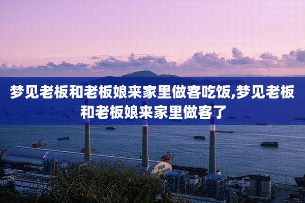 梦见老板和老板娘来家里做客吃饭,梦见老板和老板娘来家里做客了