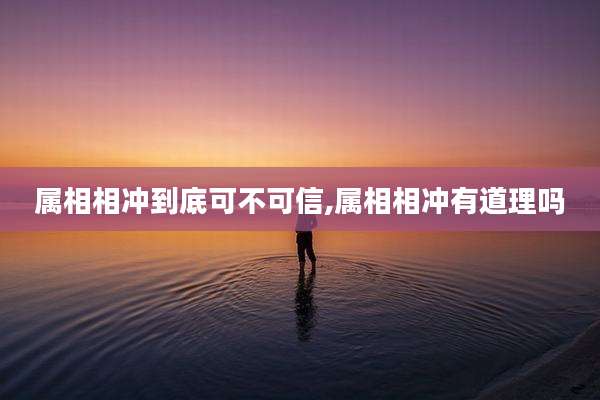 属相相冲到底可不可信,属相相冲有道理吗