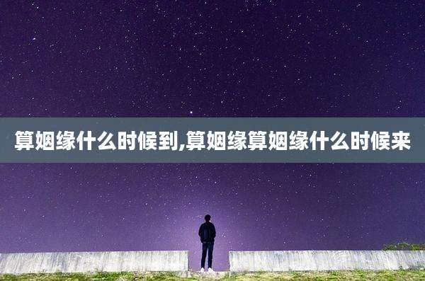 算姻缘什么时候到,算姻缘算姻缘什么时候来