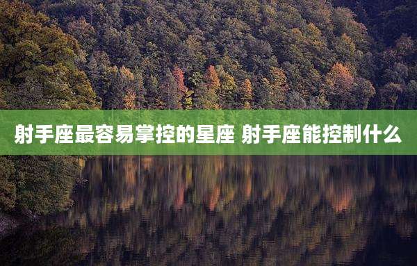 射手座最容易掌控的星座 射手座能控制什么