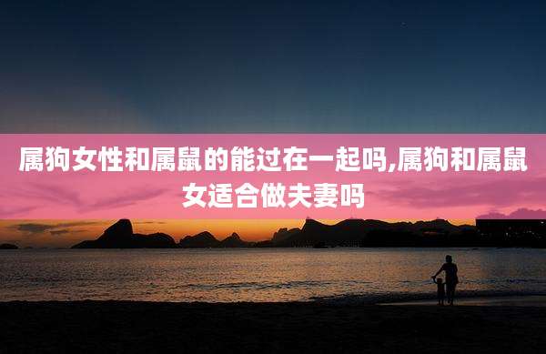 属狗女性和属鼠的能过在一起吗,属狗和属鼠女适合做夫妻吗