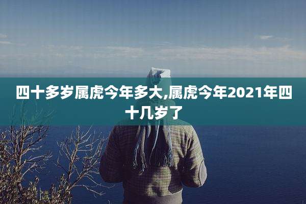 四十多岁属虎今年多大,属虎今年2021年四十几岁了