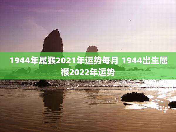 1944年属猴2021年运势每月 1944出生属猴2022年运势