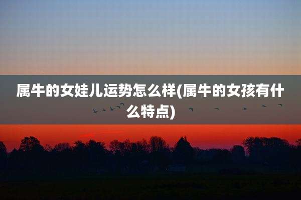 属牛的女娃儿运势怎么样(属牛的女孩有什么特点)