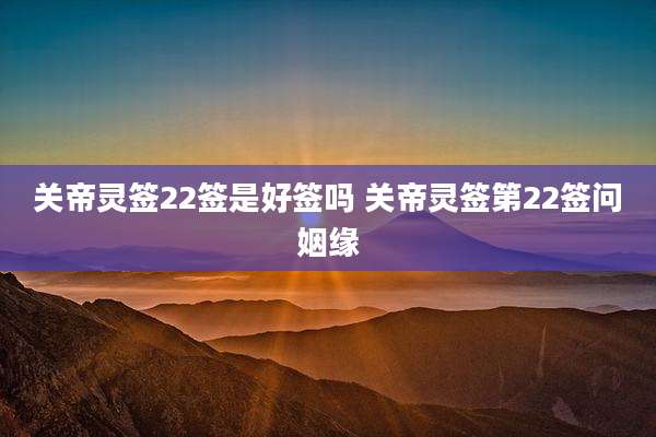 关帝灵签22签是好签吗 关帝灵签第22签问姻缘