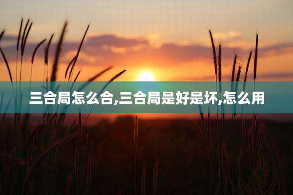 三合局怎么合,三合局是好是坏,怎么用