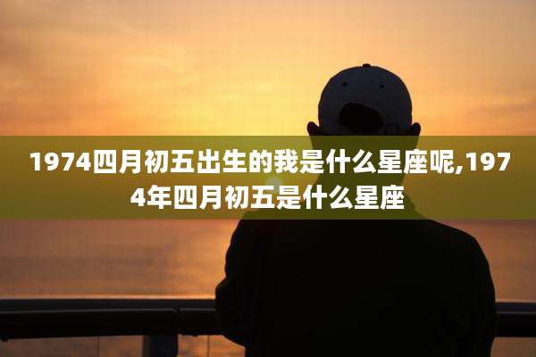 1974四月初五出生的我是什么星座呢,1974年四月初五是什么星座