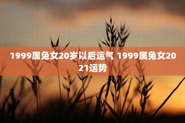 1999属兔女20岁以后运气 1999属兔女2021运势