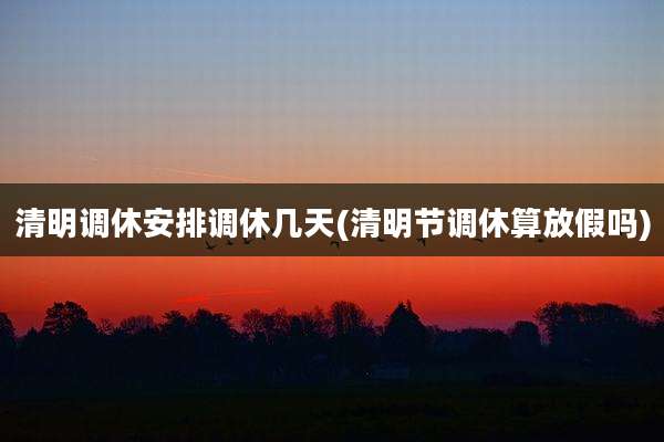 清明调休安排调休几天(清明节调休算放假吗)
