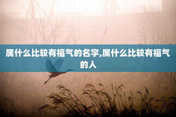 属什么比较有福气的名字,属什么比较有福气的人