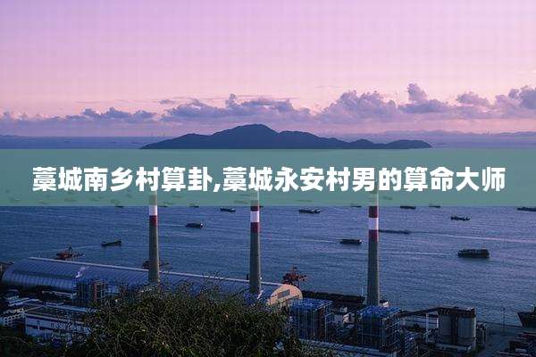 藁城南乡村算卦,藁城永安村男的算命大师