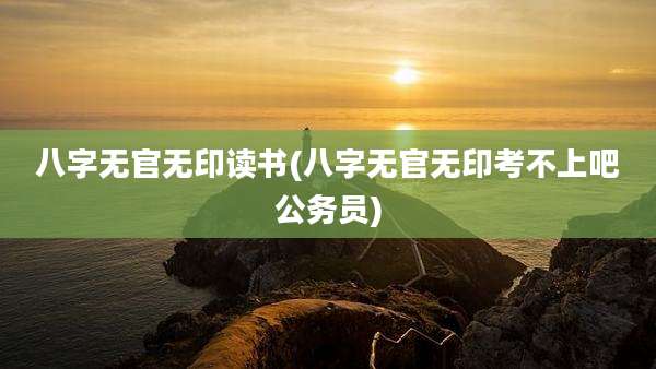 八字无官无印读书(八字无官无印考不上吧公务员)