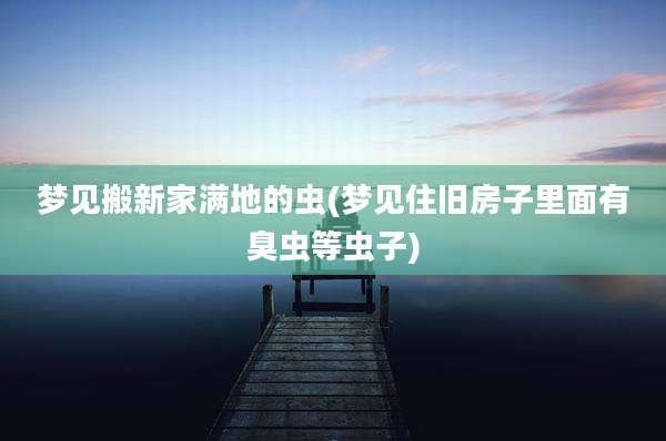 梦见搬新家满地的虫(梦见住旧房子里面有臭虫等虫子)