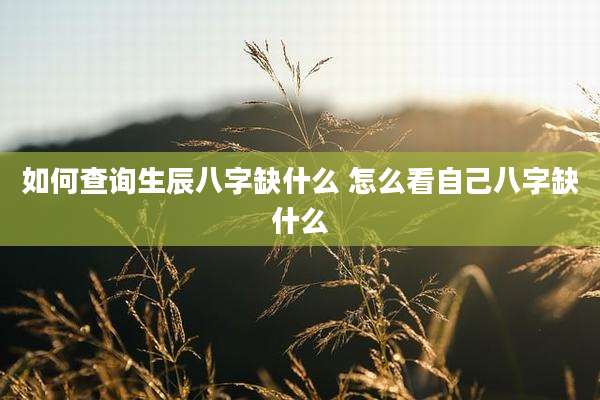 如何查询生辰八字缺什么 怎么看自己八字缺什么