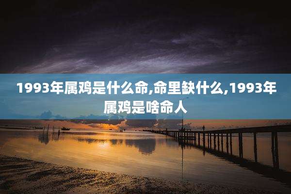 1993年属鸡是什么命,命里缺什么,1993年属鸡是啥命人